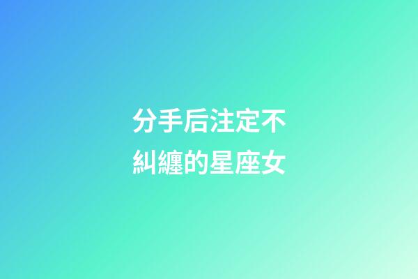 分手后注定不糾纏的星座女-第1張-星座運勢-玄機派