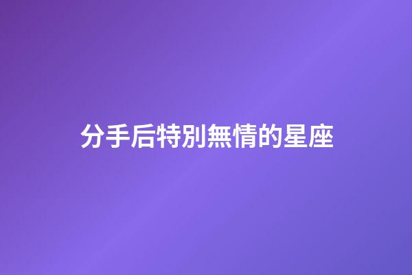 分手后特別無情的星座-第1張-星座運勢-玄機(jī)派