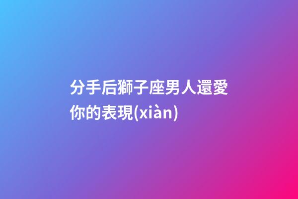 分手后獅子座男人還愛你的表現(xiàn)-第1張-星座運勢-玄機(jī)派