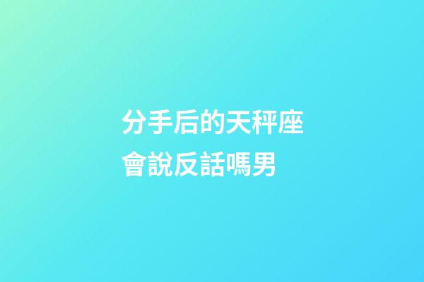 分手后的天秤座會說反話嗎男-第1張-星座運勢-玄機派