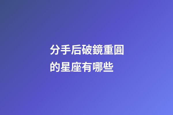 分手后破鏡重圓的星座有哪些-第1張-星座運勢-玄機派