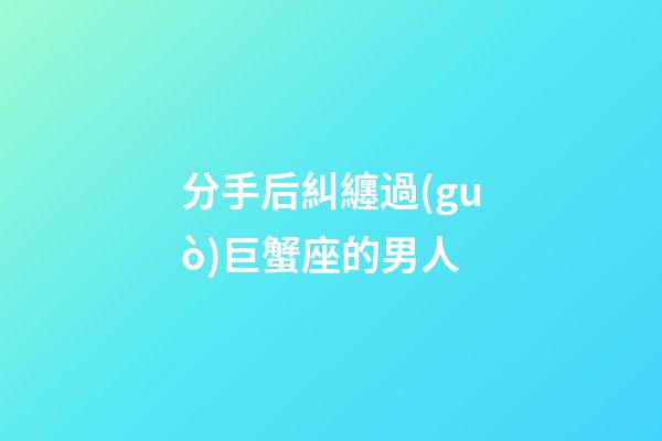 分手后糾纏過(guò)巨蟹座的男人-第1張-星座運(yùn)勢(shì)-玄機(jī)派