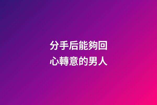 分手后能夠回心轉意的男人