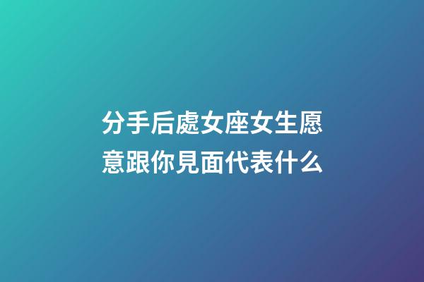分手后處女座女生愿意跟你見面代表什么-第1張-星座運勢-玄機派