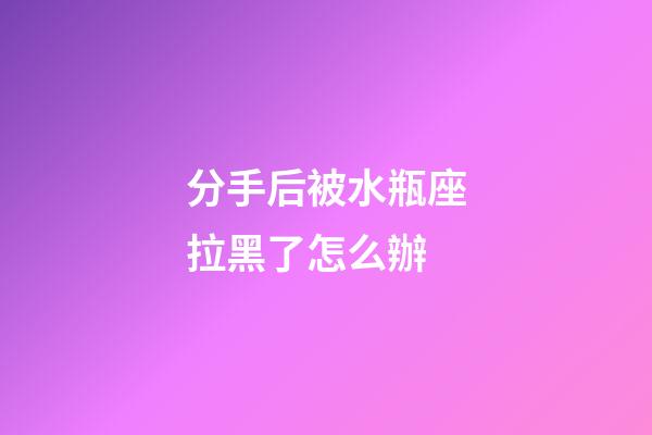 分手后被水瓶座拉黑了怎么辦-第1張-星座運(yùn)勢(shì)-玄機(jī)派