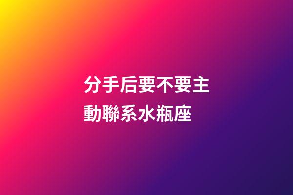 分手后要不要主動聯系水瓶座-第1張-星座運勢-玄機派