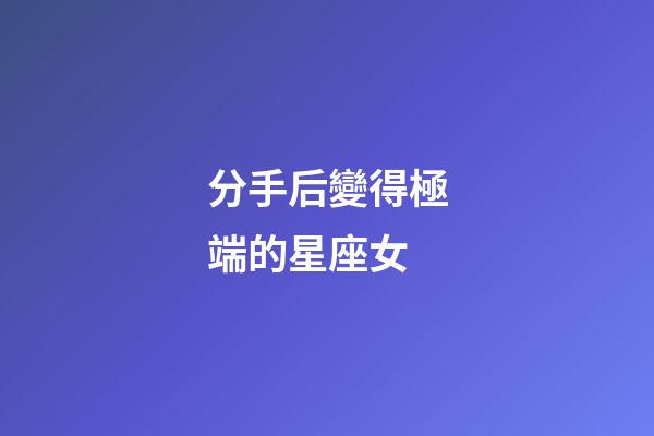 分手后變得極端的星座女-第1張-星座運(yùn)勢(shì)-玄機(jī)派