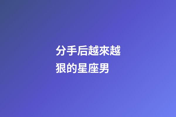 分手后越來越狠的星座男-第1張-星座運勢-玄機派