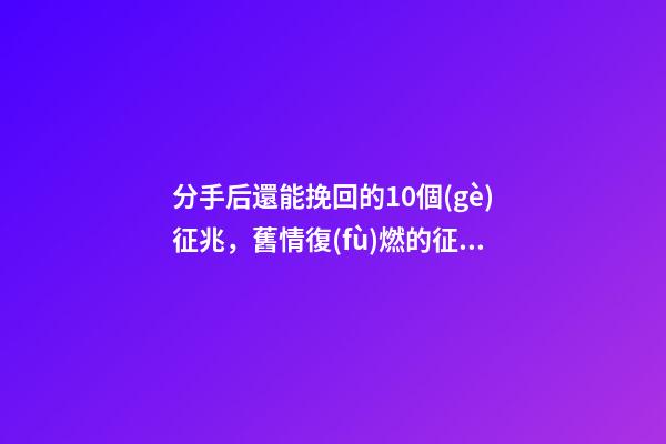 分手后還能挽回的10個(gè)征兆，舊情復(fù)燃的征兆