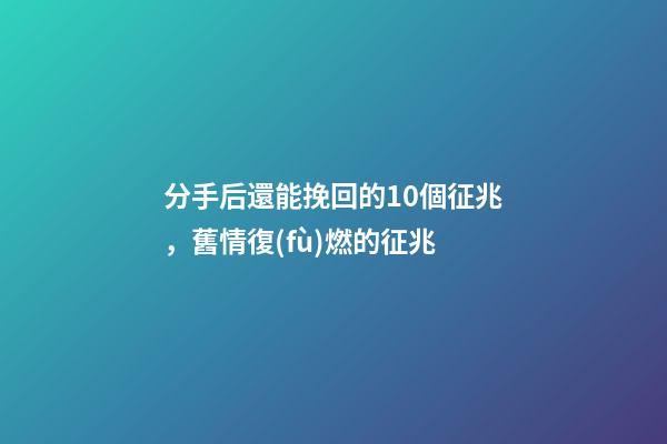 分手后還能挽回的10個征兆，舊情復(fù)燃的征兆