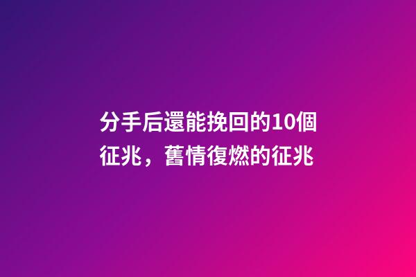 分手后還能挽回的10個征兆，舊情復燃的征兆