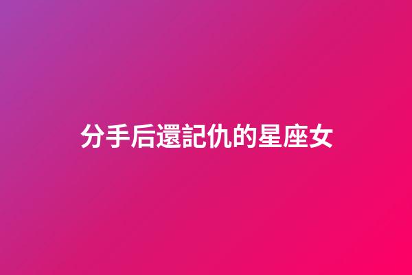 分手后還記仇的星座女-第1張-星座運勢-玄機派