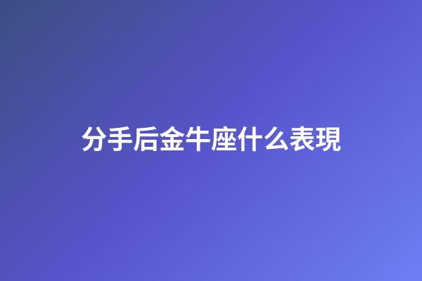 分手后金牛座什么表現-第1張-星座運勢-玄機派