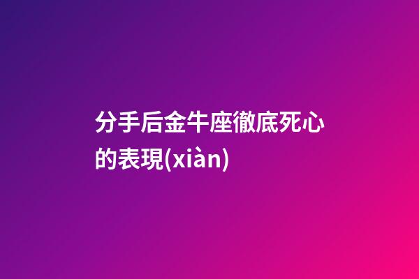 分手后金牛座徹底死心的表現(xiàn)-第1張-星座運(yùn)勢-玄機(jī)派