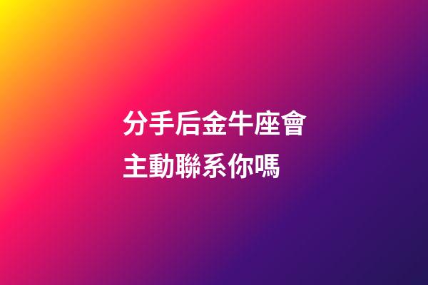 分手后金牛座會主動聯系你嗎-第1張-星座運勢-玄機派