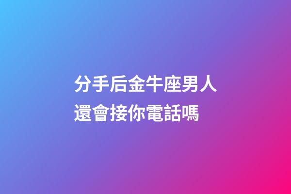 分手后金牛座男人還會接你電話嗎-第1張-星座運勢-玄機派