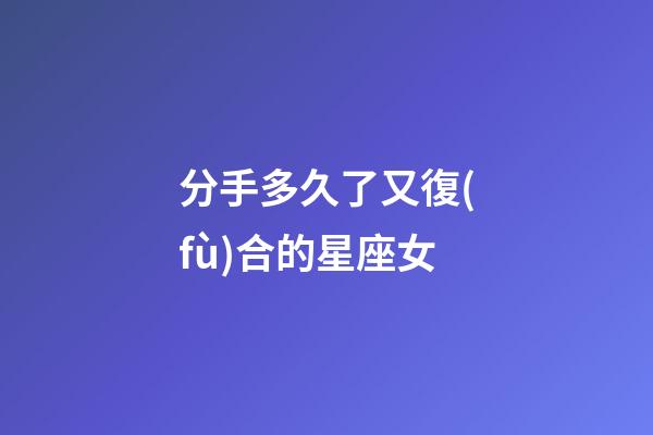 分手多久了又復(fù)合的星座女-第1張-星座運(yùn)勢(shì)-玄機(jī)派