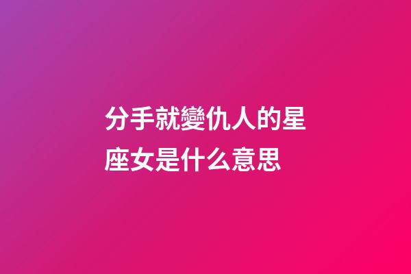 分手就變仇人的星座女是什么意思-第1張-星座運(yùn)勢-玄機(jī)派