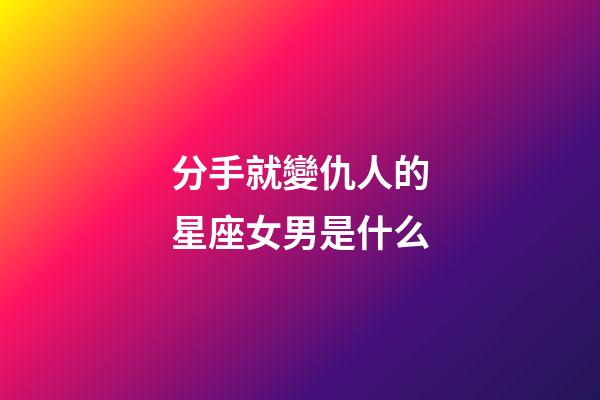 分手就變仇人的星座女男是什么-第1張-星座運勢-玄機派