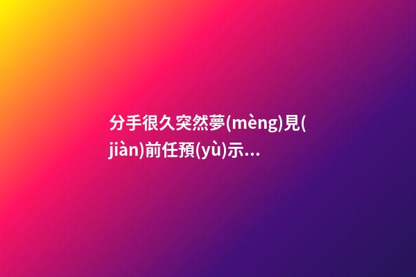 分手很久突然夢(mèng)見(jiàn)前任預(yù)示著什么，經(jīng)常夢(mèng)見(jiàn)前任-第1張-觀點(diǎn)-玄機(jī)派