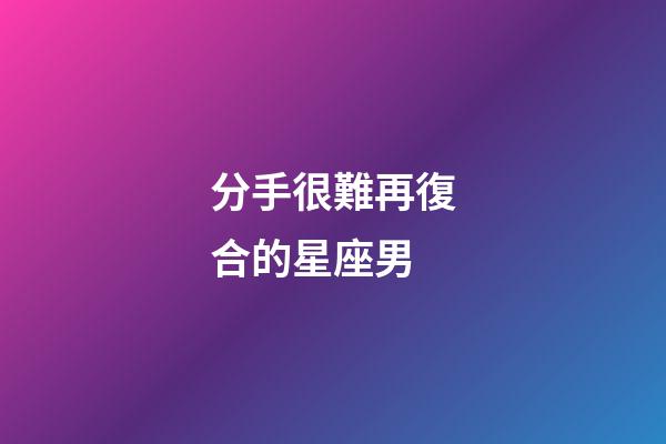 分手很難再復合的星座男-第1張-星座運勢-玄機派