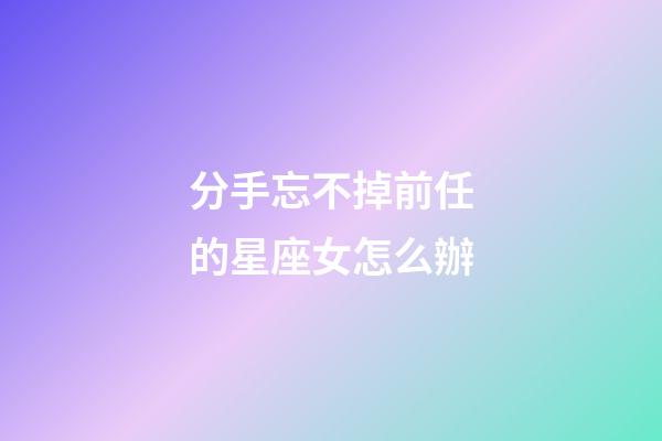 分手忘不掉前任的星座女怎么辦-第1張-星座運勢-玄機(jī)派