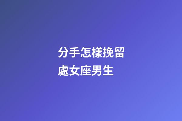 分手怎樣挽留處女座男生-第1張-星座運勢-玄機派