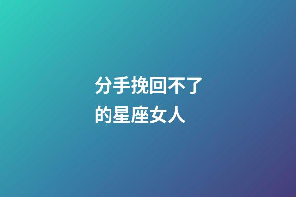 分手挽回不了的星座女人-第1張-星座運勢-玄機派