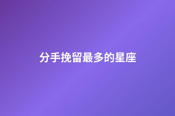 分手挽留最多的星座-第1張-星座運勢-玄機(jī)派