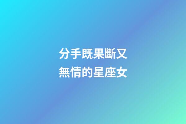 分手既果斷又無情的星座女-第1張-星座運(yùn)勢(shì)-玄機(jī)派