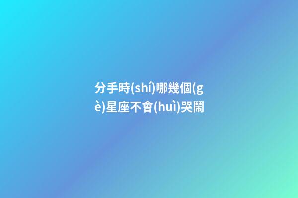 分手時(shí)哪幾個(gè)星座不會(huì)哭鬧-第1張-星座運(yùn)勢-玄機(jī)派