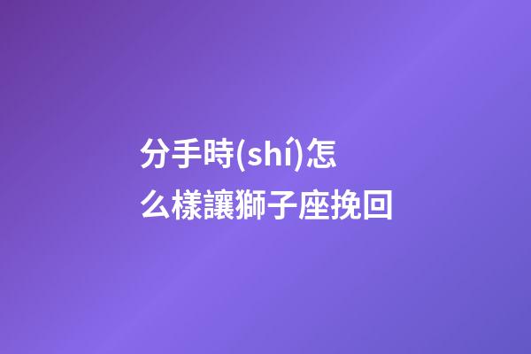 分手時(shí)怎么樣讓獅子座挽回-第1張-星座運(yùn)勢(shì)-玄機(jī)派