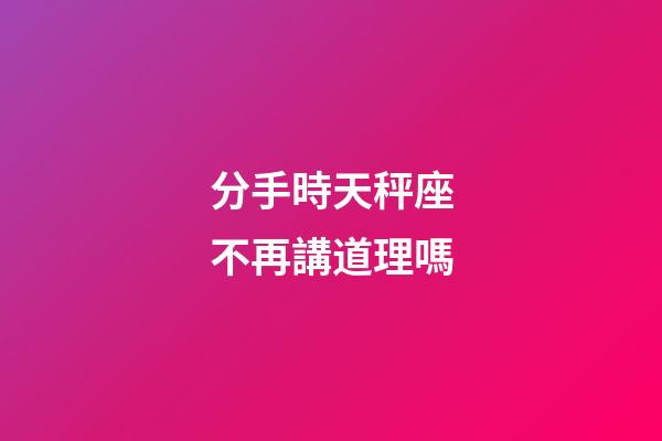 分手時天秤座不再講道理嗎-第1張-星座運勢-玄機派