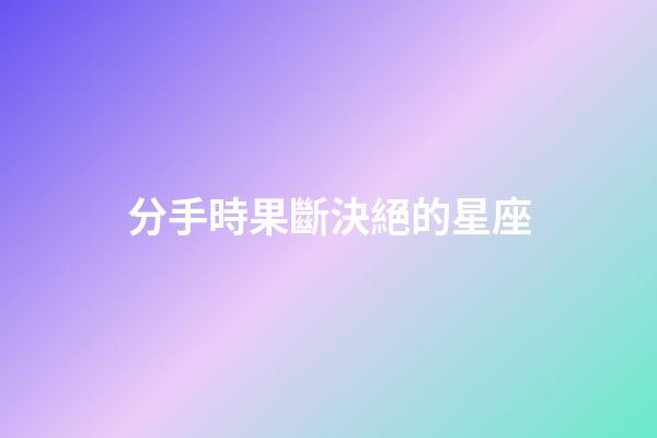 分手時果斷決絕的星座-第1張-星座運勢-玄機派