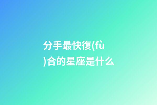 分手最快復(fù)合的星座是什么-第1張-星座運(yùn)勢(shì)-玄機(jī)派