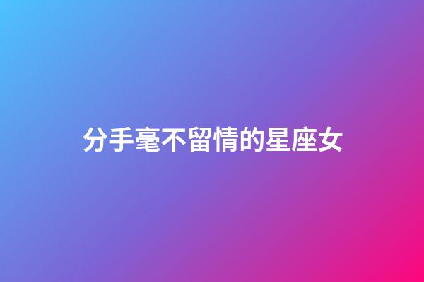 分手毫不留情的星座女-第1張-星座運勢-玄機派