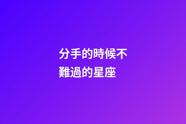 分手的時候不難過的星座-第1張-星座運勢-玄機派