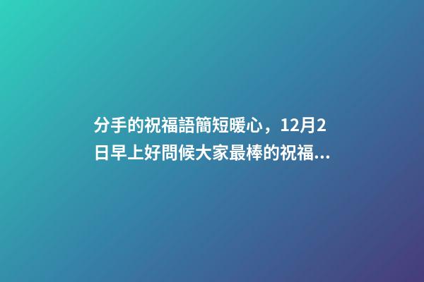分手的祝福語簡短暖心，12月2日早上好問候大家最棒的祝福語錄-第1張-觀點-玄機派
