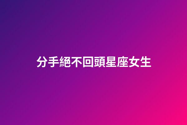 分手絕不回頭星座女生-第1張-星座運(yùn)勢(shì)-玄機(jī)派