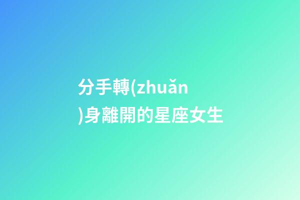 分手轉(zhuǎn)身離開的星座女生-第1張-星座運(yùn)勢(shì)-玄機(jī)派