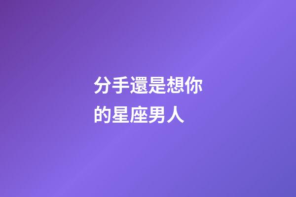 分手還是想你的星座男人-第1張-星座運勢-玄機派