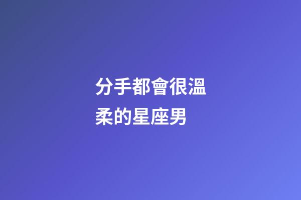 分手都會很溫柔的星座男-第1張-星座運勢-玄機派