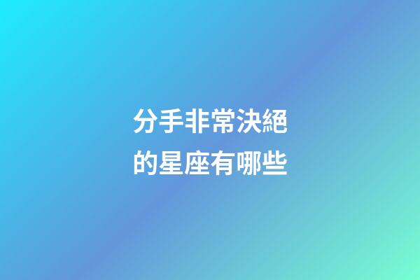 分手非常決絕的星座有哪些-第1張-星座運(yùn)勢(shì)-玄機(jī)派