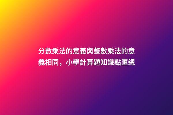 分數乘法的意義與整數乘法的意義相同，小學計算題知識點匯總-第1張-觀點-玄機派
