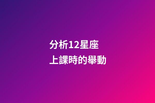 分析12星座上課時的舉動-第1張-星座運勢-玄機派
