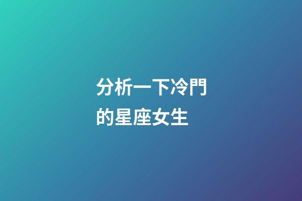 分析一下冷門的星座女生