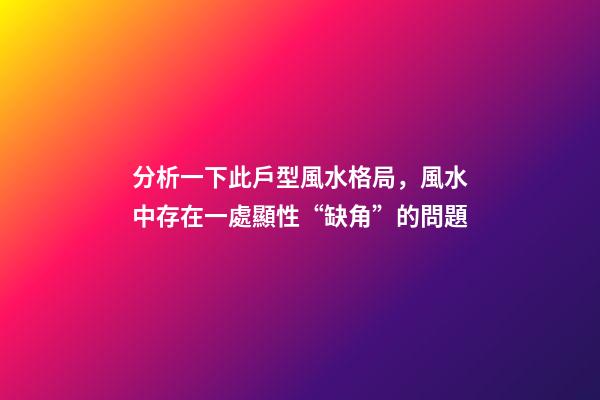分析一下此戶型風水格局，風水中存在一處顯性“缺角”的問題