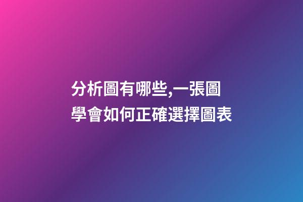 分析圖有哪些,一張圖學會如何正確選擇圖表-第1張-觀點-玄機派