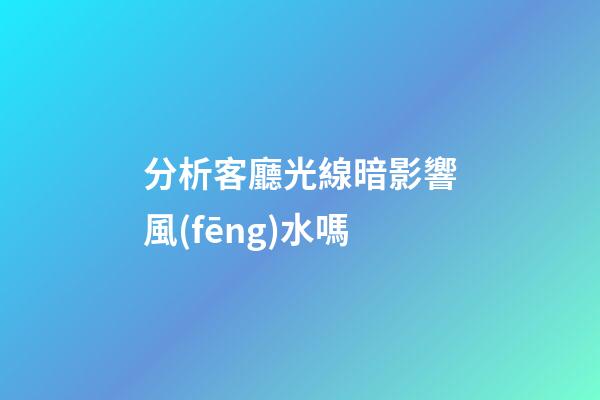 分析客廳光線暗影響風(fēng)水嗎
