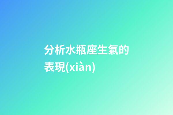 分析水瓶座生氣的表現(xiàn)-第1張-星座運(yùn)勢-玄機(jī)派